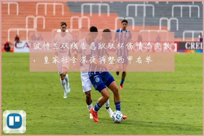 波特兰双线告急欧联杯伤情添变数，皇家社会深夜调整西甲名单