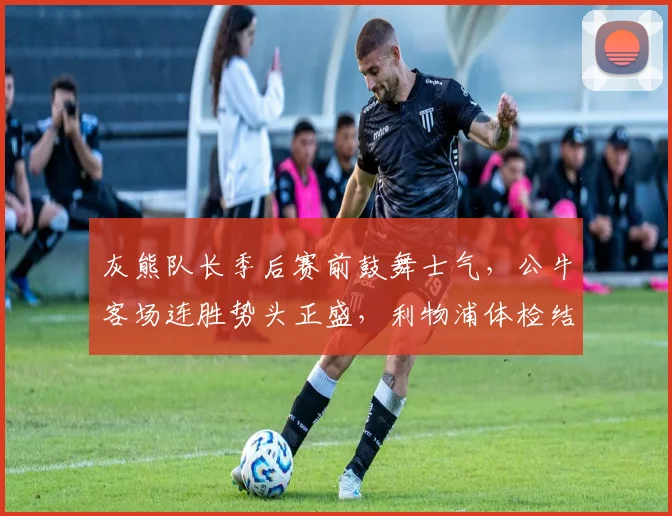 灰熊队长季后赛前鼓舞士气，公牛客场连胜势头正盛，利物浦体检结果今日出炉
