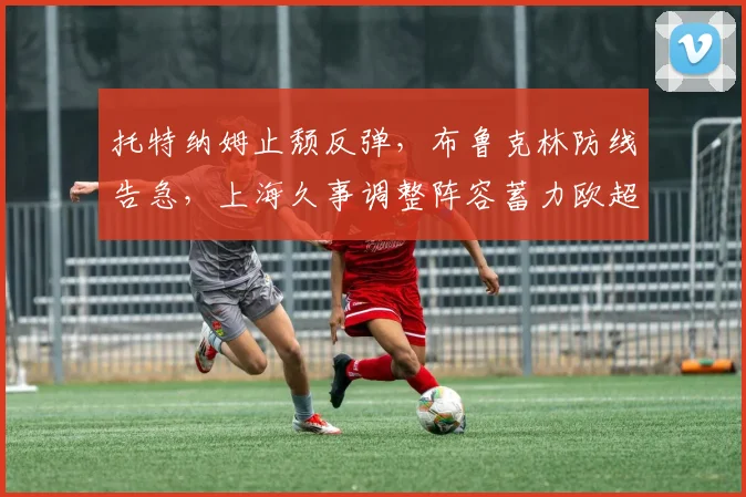 托特纳姆止颓反弹，布鲁克林防线告急，上海久事