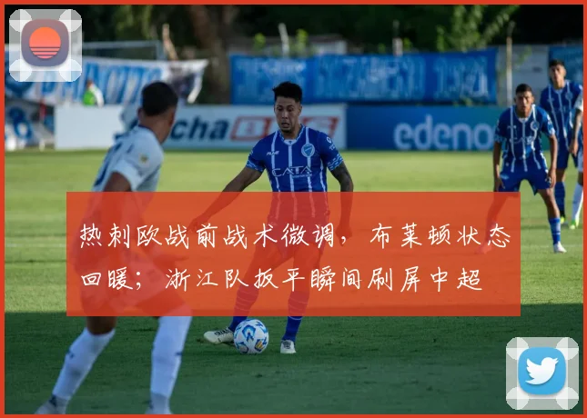 热刺欧战前战术微调，布莱顿状态回暖；浙江队扳