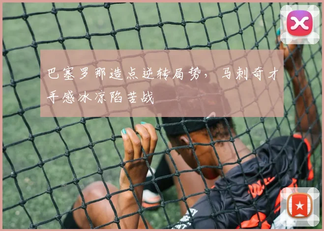 巴塞罗那造点逆转局势，马刺奇才手感冰凉陷苦