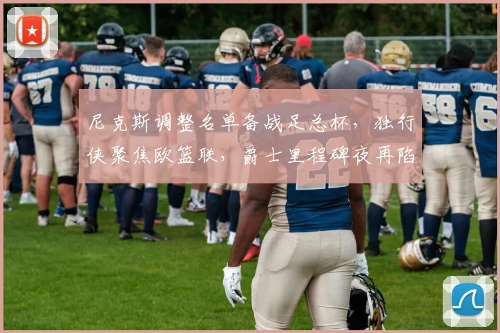 尼克斯调整名单备战足总杯，独行侠聚焦欧篮联，爵士里程碑夜再陷争议